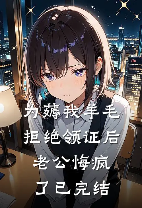 为薅我羊毛拒绝领证后，老公悔疯了已完结