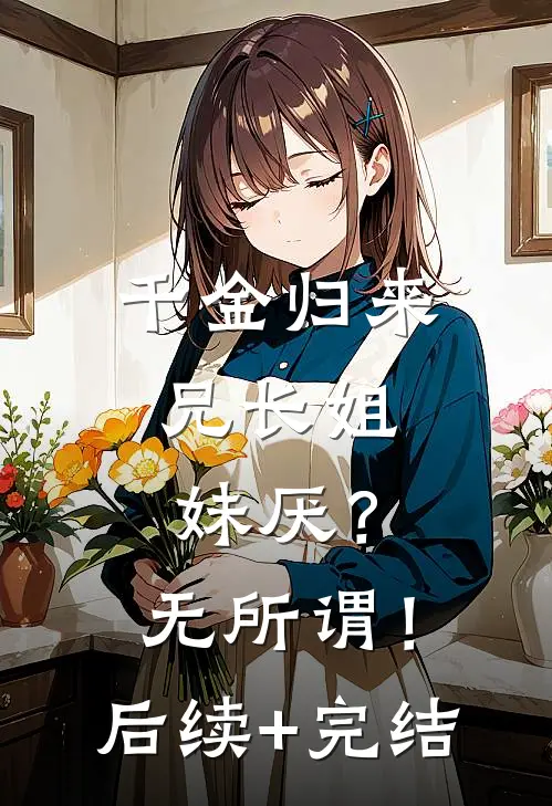 千金归来，兄长姐妹厌？无所谓！后续+完结