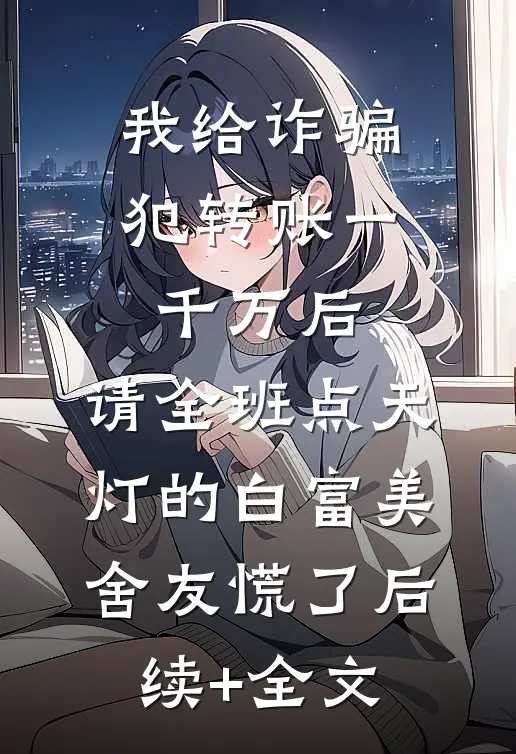 我给诈骗犯转账一千万后，请全班点天灯的白富美舍友慌了后续+全文