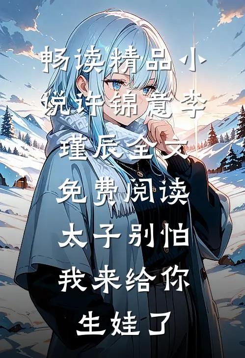 畅读精品小说许锦意李瑾辰全文免费阅读太子别怕,我来给你生娃了