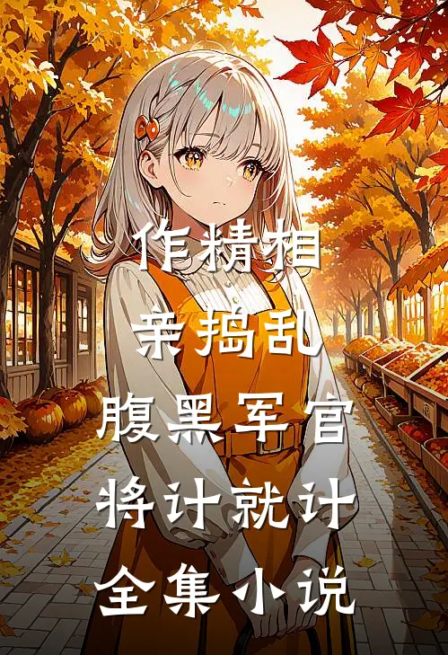 作精相亲捣乱，腹黑军官将计就计全集小说