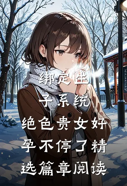 绑定生子系统，绝色贵女好孕不停了精选篇章阅读