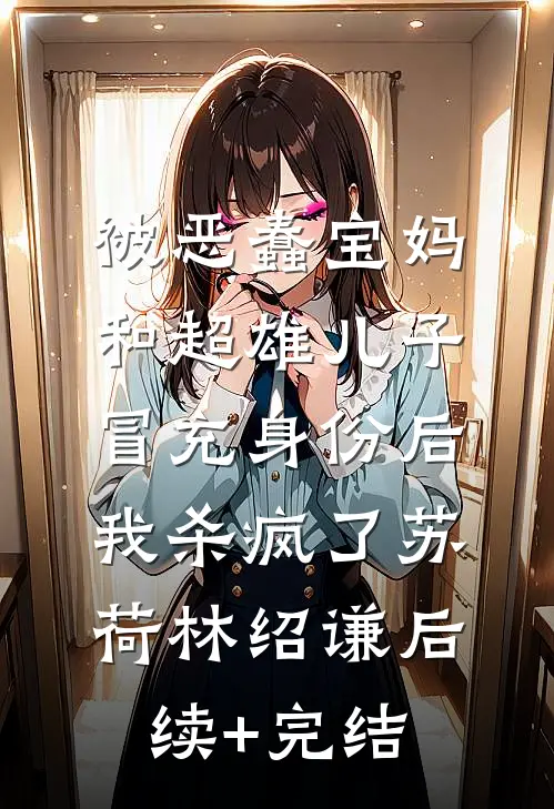 被恶蠢宝妈和超雄儿子冒充身份后，我杀疯了苏荷林绍谦后续+完结
