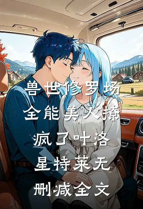 兽世修罗场：全能美人撩疯了叶洛星特莱无删减全文