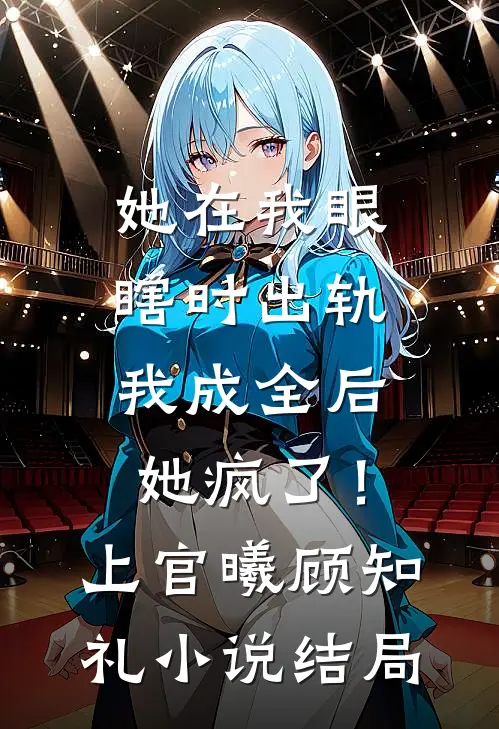 她在我眼瞎时出轨，我成全后她疯了！上官曦顾知礼小说结局
