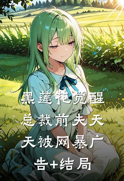 黑莲花觉醒：总裁前夫天天被网暴广告+结局