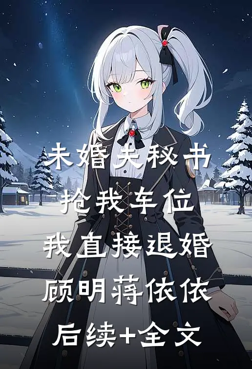未婚夫秘书抢我车位，我直接退婚顾明蒋依依后续+全文