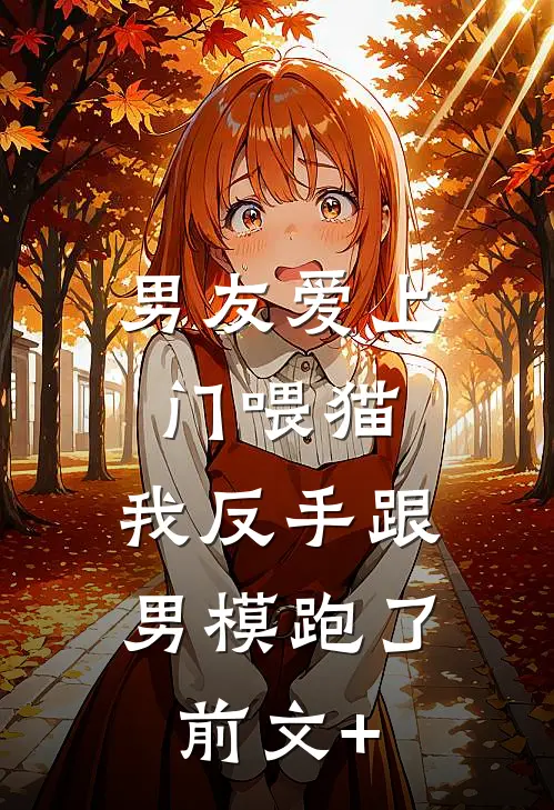 男友爱上门喂猫，我反手跟男模跑了前文+