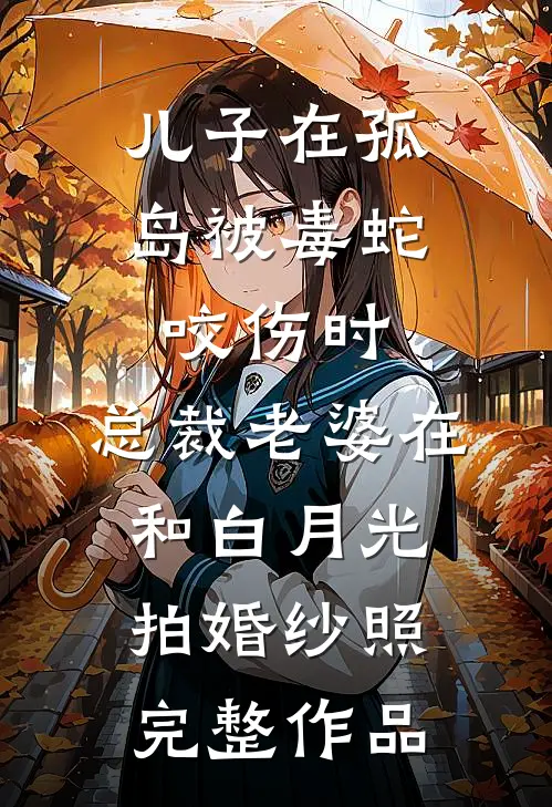 儿子在孤岛被毒蛇咬伤时，总裁老婆在和白月光拍婚纱照完整作品