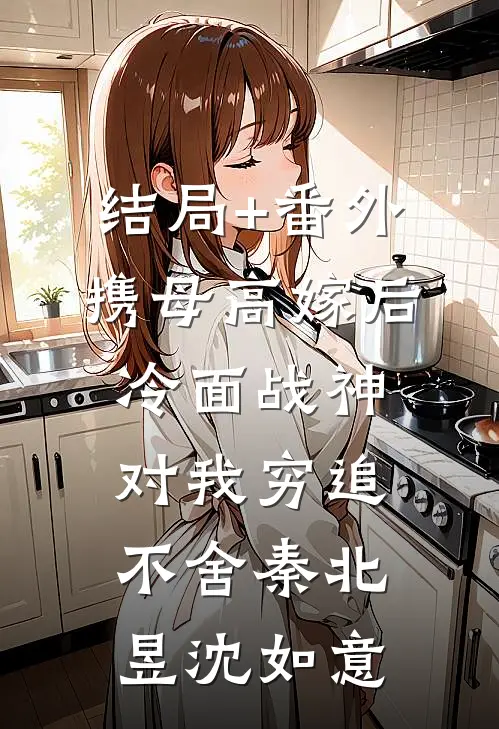 结局+番外携母高嫁后，冷面战神对我穷追不舍秦北昱沈如意