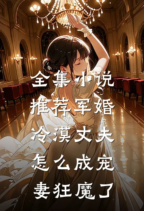 全集小说推荐军婚：冷漠丈夫怎么成宠妻狂魔了