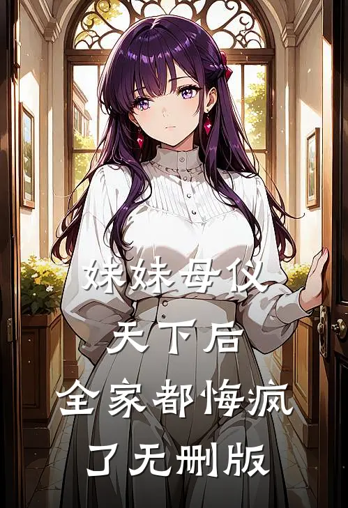 妹妹母仪天下后，全家都悔疯了无删版
