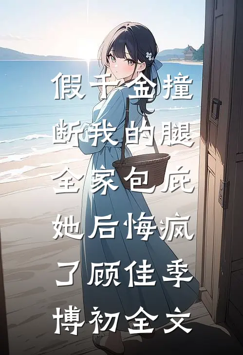 假千金撞断我的腿，全家包庇她后悔疯了顾佳季博初全文