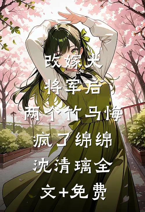 改嫁大将军后，两个竹马悔疯了绵绵沈清璃全文+免费