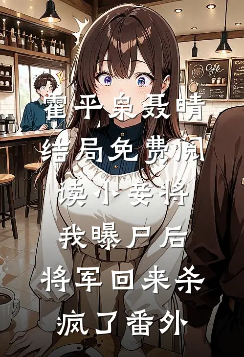 霍平枭聂晴结局免费阅读小妾将我曝尸后，将军回来杀疯了番外