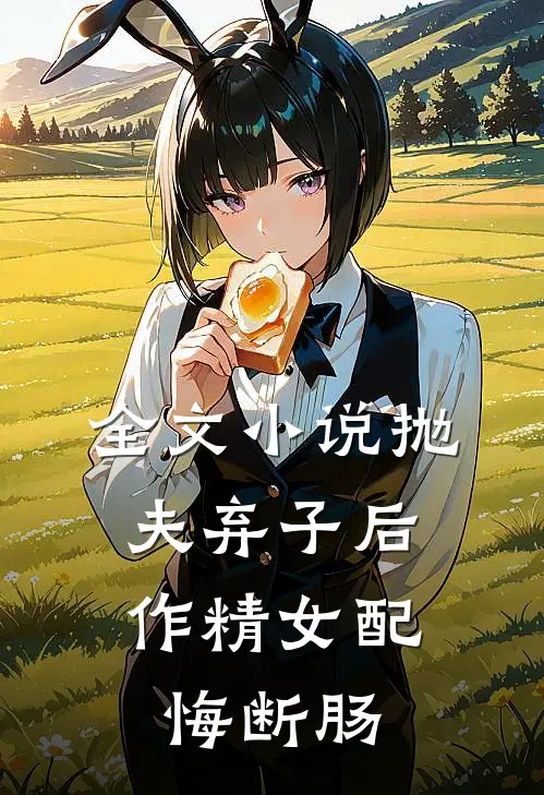 全文小说抛夫弃子后，作精女配悔断肠