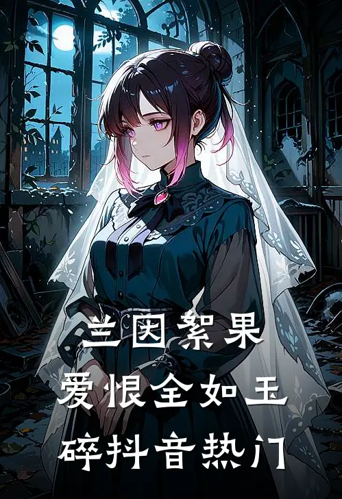 兰因絮果，爱恨全如玉碎抖音热门