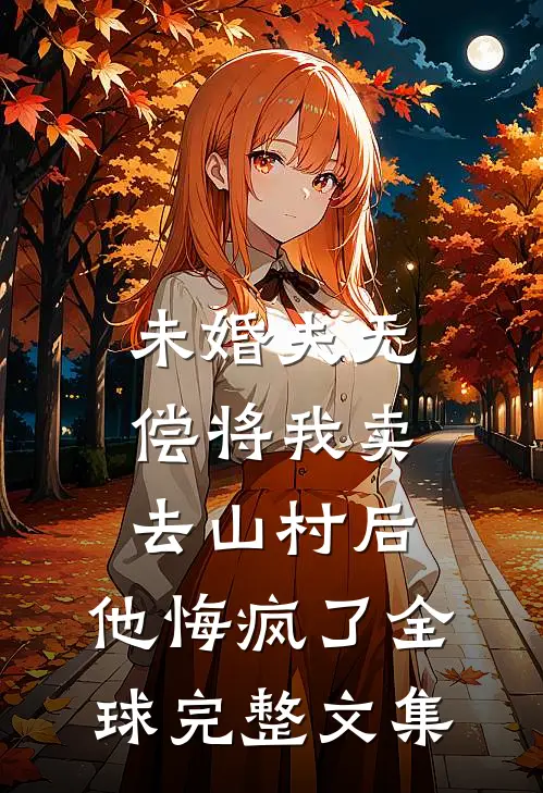 未婚夫无偿将我卖去山村后，他悔疯了全球完整文集