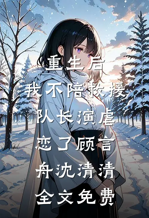 重生后，我不陪救援队长演虐恋了顾言舟沈清清全文免费