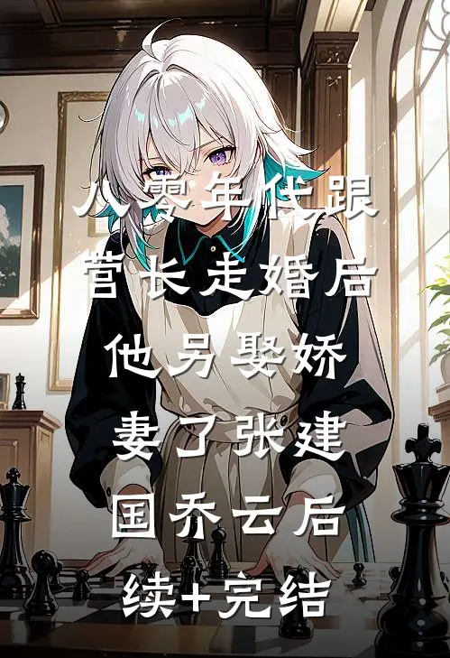 八零年代跟营长走婚后，他另娶娇妻了张建国乔云后续+完结