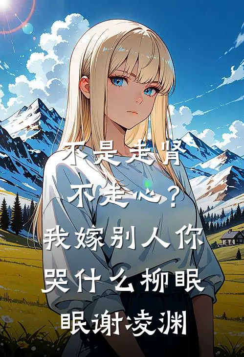 不是走肾不走心？我嫁别人你哭什么柳眠眠谢凌渊