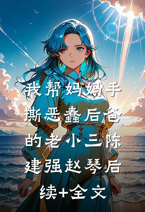 我帮妈妈手撕恶蠢后爸的老小三陈建强赵琴后续+全文
