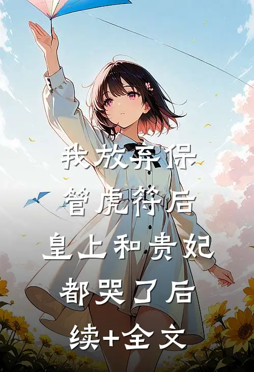 我放弃保管虎符后，皇上和贵妃都哭了后续+全文