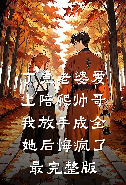 丁克老婆爱上陪爬帅哥，我放手成全她后悔疯了最完整版