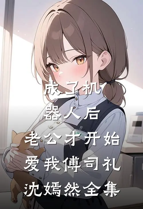 成了机器人后，老公才开始爱我傅司礼沈嫣然全集