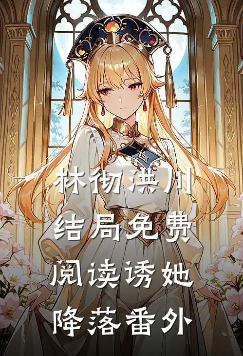 林彻洪川结局免费阅读诱她降落番外