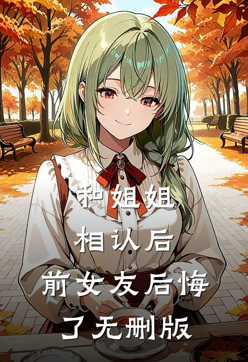 和姐姐相认后，前女友后悔了无删版