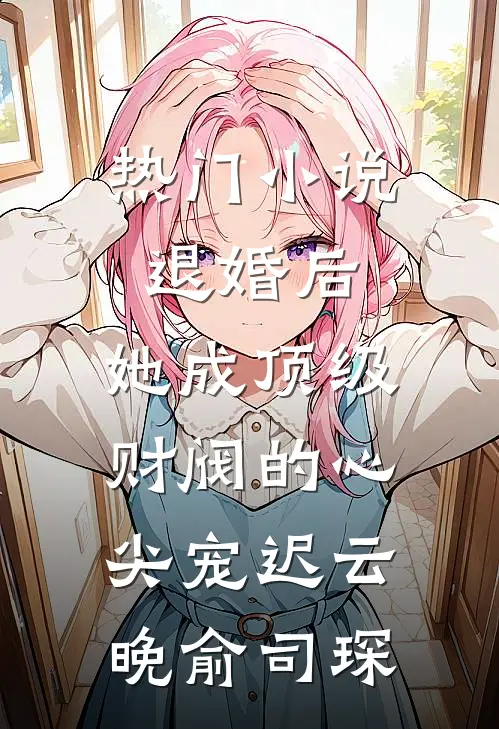 热门小说退婚后，她成顶级财阀的心尖宠迟云晚俞司琛
