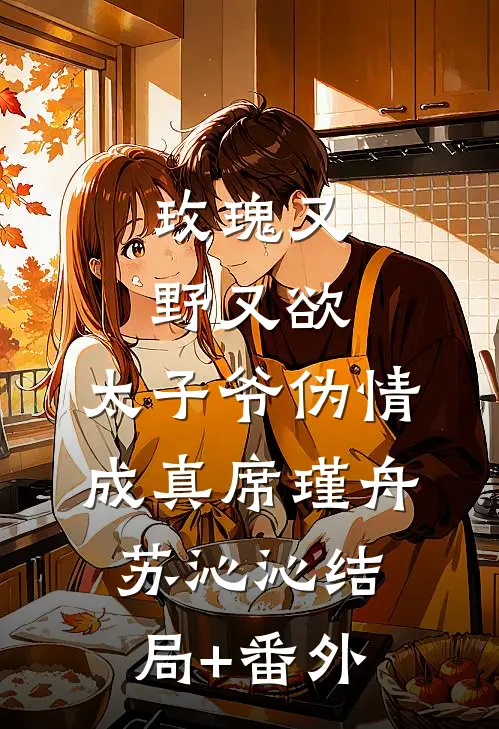 玫瑰又野又欲，太子爷伪情成真席瑾舟苏沁沁结局+番外