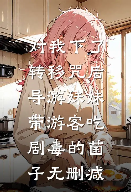 对我下了转移咒后，导游妹妹带游客吃剧毒的菌子无删减