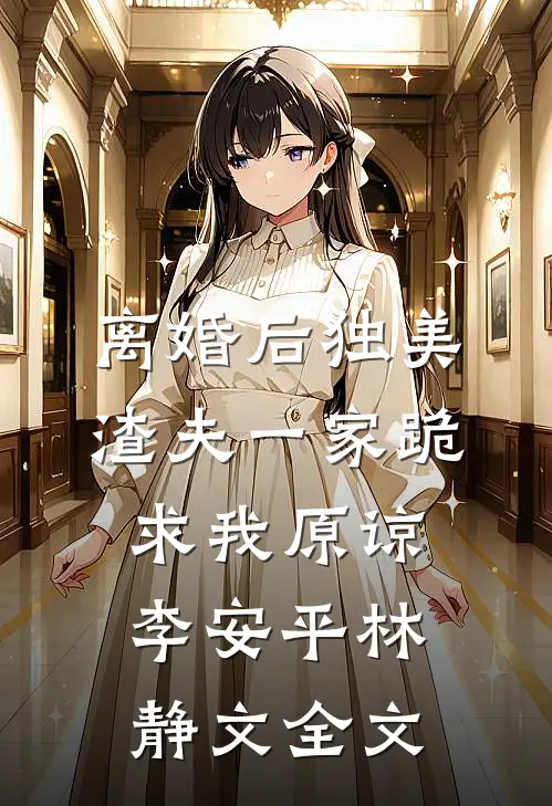 离婚后独美，渣夫一家跪求我原谅李安平林静文全文