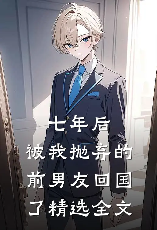 七年后，被我抛弃的前男友回国了精选全文