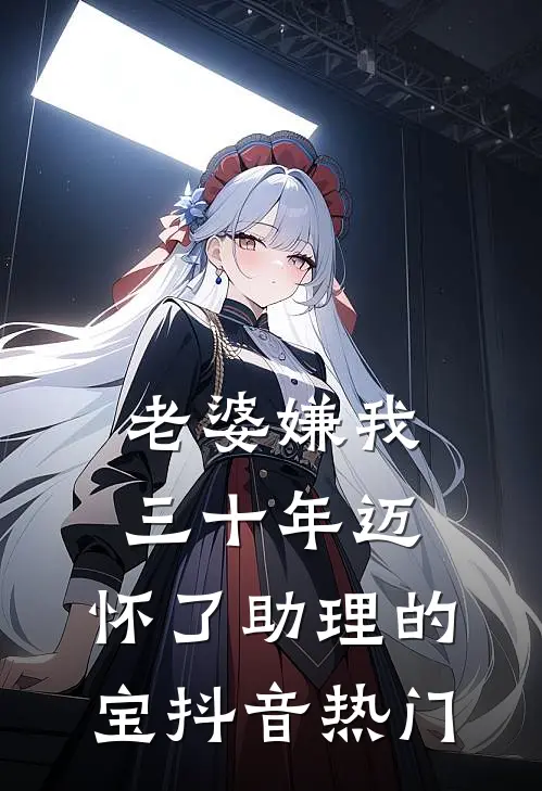 老婆嫌我三十年迈，怀了助理的宝抖音热门