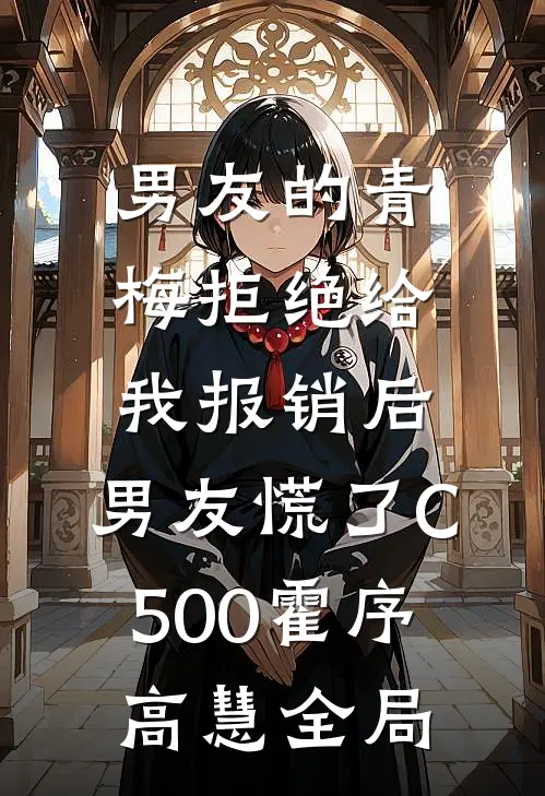 男友的青梅拒绝给我报销后，男友慌了C500霍序高慧全局