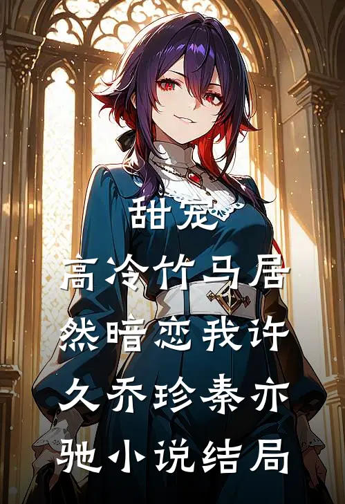 甜宠：高冷竹马居然暗恋我许久乔珍秦亦驰小说结局