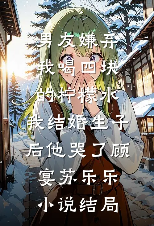 男友嫌弃我喝四块的柠檬水，我结婚生子后他哭了顾宴苏乐乐小说结局