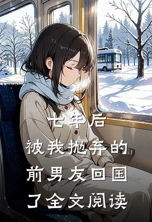 七年后，被我抛弃的前男友回国了全文阅读