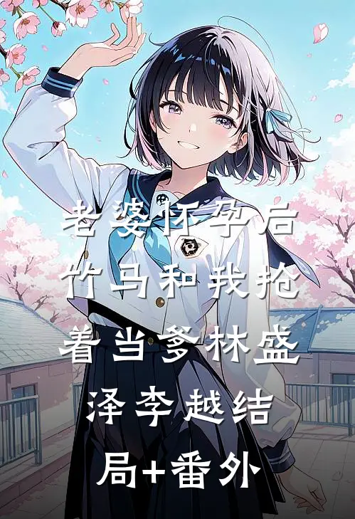老婆怀孕后，竹马和我抢着当爹林盛泽李越结局+番外