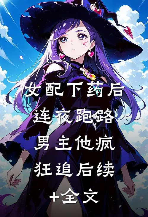 女配下药后连夜跑路，男主他疯狂追后续+全文