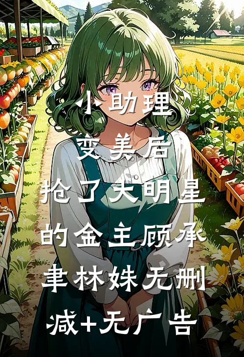 小助理变美后，抢了大明星的金主顾承聿林姝无删减+无广告