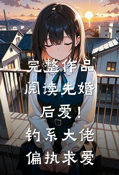 完整作品阅读先婚后爱！钓系大佬偏执求爱