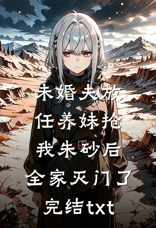 未婚夫放任养妹抢我朱砂后，全家灭门了完结txt