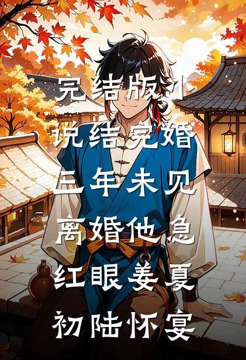 完结版小说结完婚三年未见，离婚他急红眼姜夏初陆怀宴