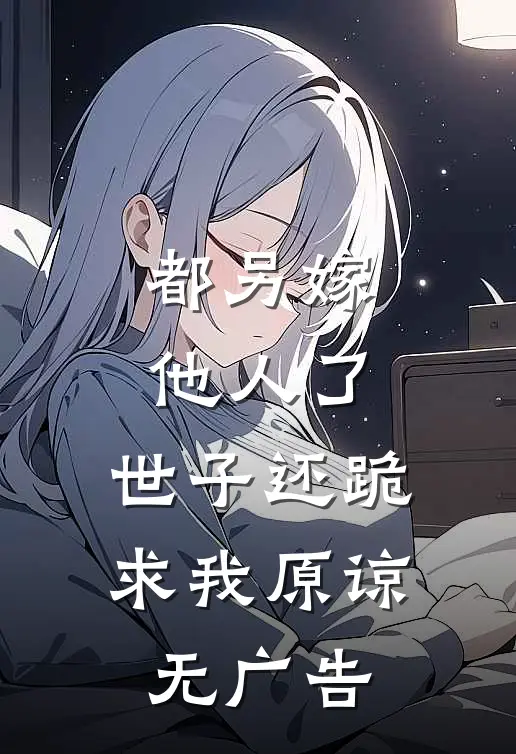 都另嫁他人了，世子还跪求我原谅无广告