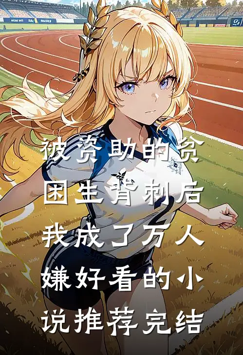 被资助的贫困生背刺后，我成了万人嫌好看的小说推荐完结
