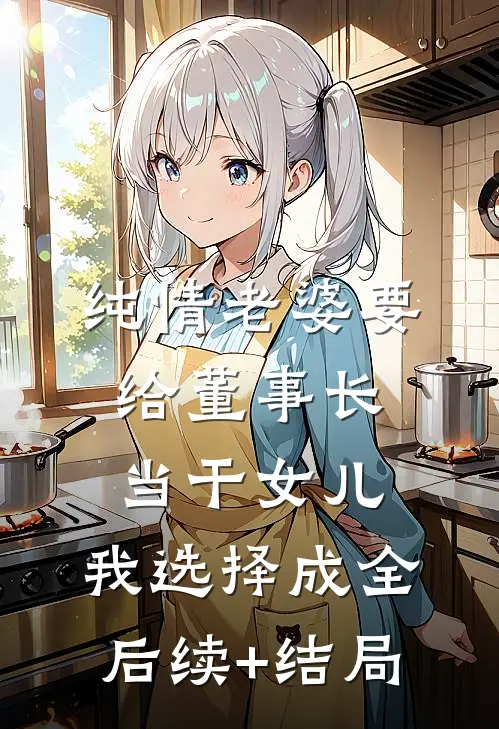 纯情老婆要给董事长当干女儿，我选择成全后续+结局